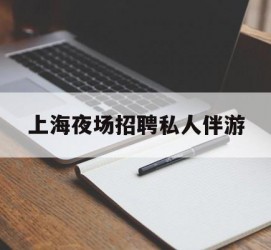 达州上海夜场雇用私家伴游(上海雇用高端伴游一天20万)