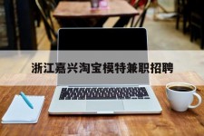 达州浙江嘉兴淘宝模特兼职雇用(浙江嘉兴淘宝模特兼职雇用信息)