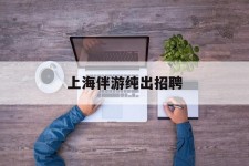 达州上海伴游纯出雇用(上海伴游雇用月入20)
