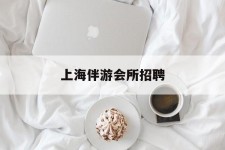 达州上海伴游会所雇用(上海伴游雇用月入20)