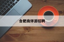 达州合肥南伴游雇用(合肥导游雇用信息)