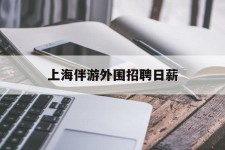 达州上海伴游外围雇用日薪(上海雇用伴游年薪8000万)