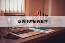 达州商务伴游雇用北京(北京旅游公司雇用伴游)