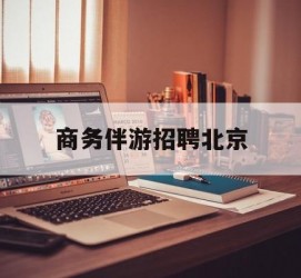 达州商务伴游雇用北京(北京旅游公司雇用伴游)