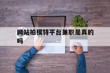 达州网站拍模特平台兼职是实的吗(网站拍模特平台兼职是实的吗吗)