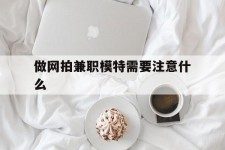 达州做网拍兼职模特需要留意什么(做网拍模特好欠好)