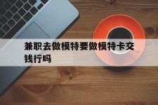 达州关于兼职去做模特要做模特卡交钱行吗的信息